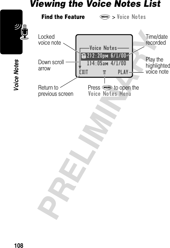 108PRELIMINARYVoice NotesViewing the Voice Notes ListFind the FeatureM&gt; Voice NotesVoice Notes2)2:20pm 6/1/00 1)4:05am 4/1/00EXIT PLAYf Press M to open theVoice Notes MenuPlay thehighlightedvoice noteReturn toprevious screenTime/daterecordedDown scrollarrowLockedvoice noteM 