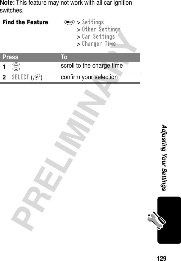 129PRELIMINARYAdjusting Your SettingsNote: This feature may not work with all car ignition switches.Find the FeatureM&gt; Settings &gt; Other Settings &gt; Car Settings &gt; Charger TimePress To1S scroll to the charge time2SELECT (+)conﬁrm your selection