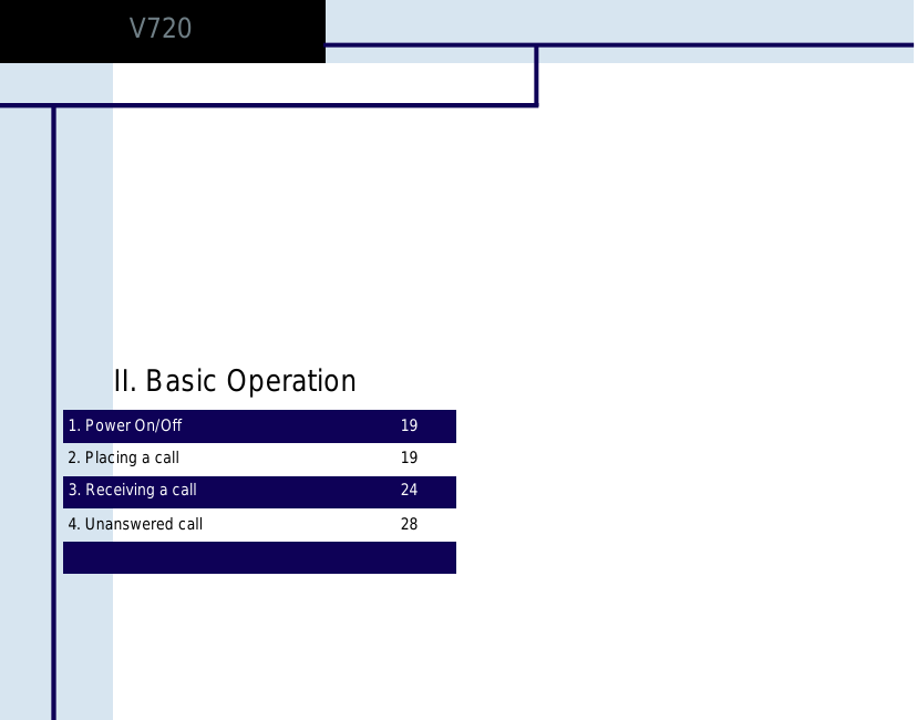 1. Power On/Off 192. Placing a call 193. Receiving a call 244. Unanswered call 28II. Basic OperationV720