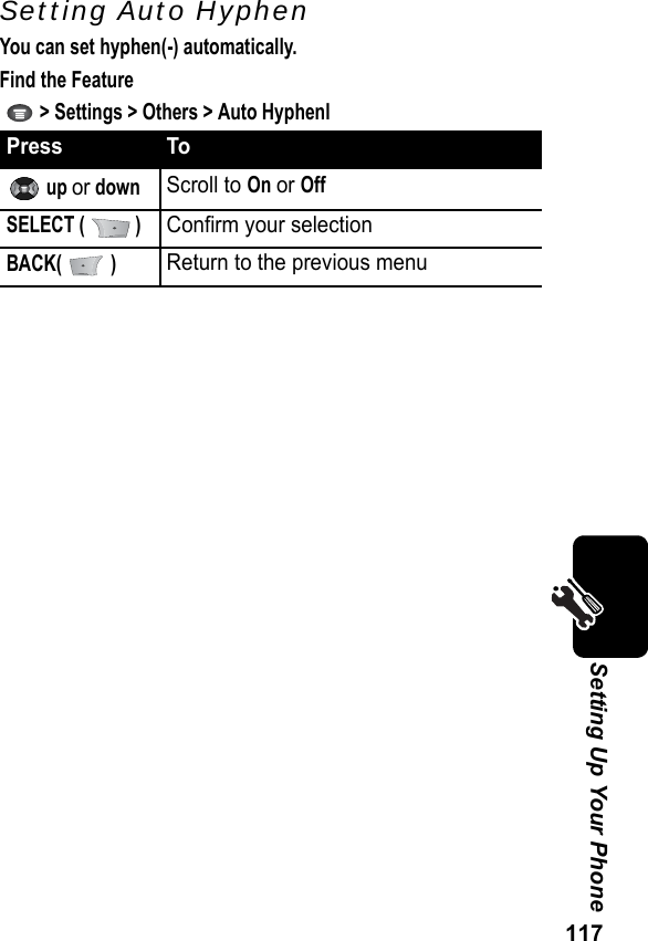 117Setting Up Your PhoneSetting Auto HyphenYou can set hyphen(-) automatically.Find the Feature   &gt; Settings &gt; Others &gt; Auto HyphenlPress To up or downScroll to On or OffSELECT (   )Confirm your selectionBACK(  )Return to the previous menu