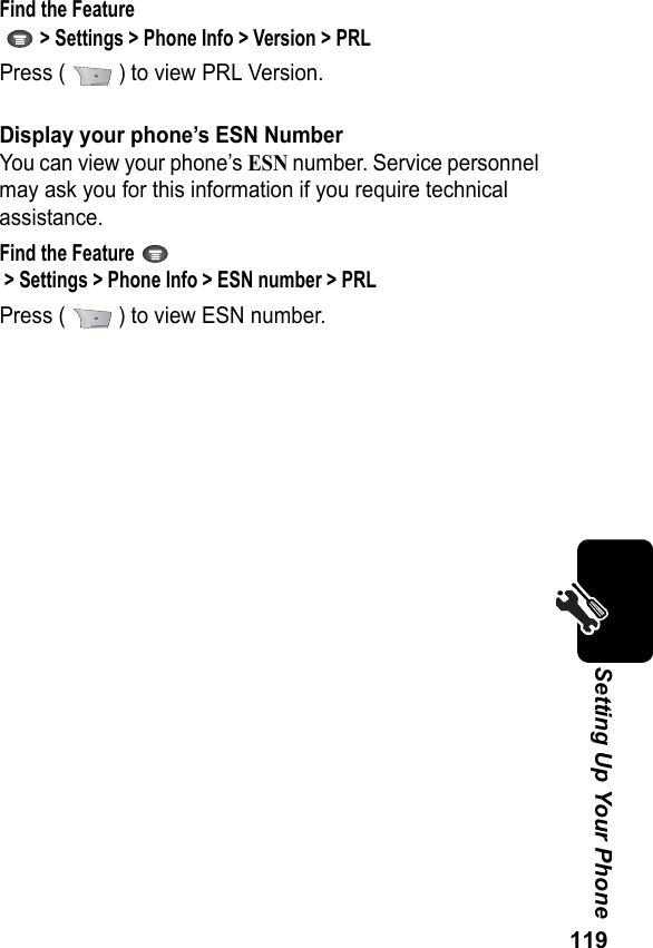 119Setting Up Your PhoneFind the Feature   &gt; Settings &gt; Phone Info &gt; Version &gt; PRLPress (   ) to view PRL Version.Display your phone’s ESN NumberYou can view your phone’s ESN number. Service personnel may ask you for this information if you require technical assistance.Find the Feature  &gt; Settings &gt; Phone Info &gt; ESN number &gt; PRLPress (   ) to view ESN number.