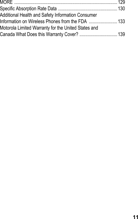 11MORE ....................................................................................... 129Specific Absorption Rate Data .................................................. 130Additional Health and Safety Information ConsumerInformation on Wireless Phones from the FDA  ........................ 133Motorola Limited Warranty for the United States andCanada What Does this Warranty Cover? ................................139
