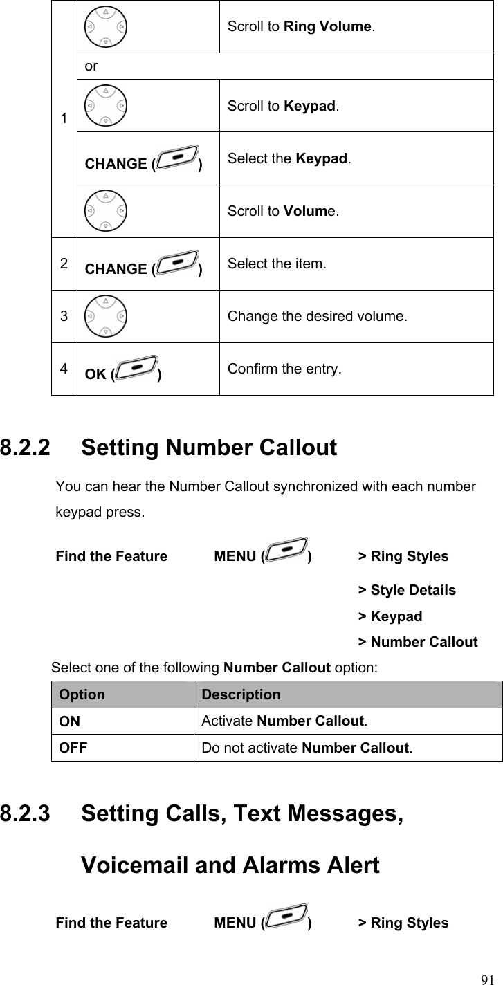  91 Scroll to Ring Volume. or  Scroll to Keypad. CHANGE ( ) Select the Keypad. 1  Scroll to Volume. 2  CHANGE ( ) Select the item. 3  Change the desired volume. 4  OK ( )  Confirm the entry. 8.2.2   Setting Number Callout You can hear the Number Callout synchronized with each number keypad press. Find the Feature    MENU ( )    &gt; Ring Styles                     &gt; Style Details               &gt; Keypad  &gt; Number Callout   Select one of the following Number Callout option: Option  Description ON  Activate Number Callout. OFF  Do not activate Number Callout. 8.2.3   Setting Calls, Text Messages, Voicemail and Alarms Alert Find the Feature    MENU ( )    &gt; Ring Styles      