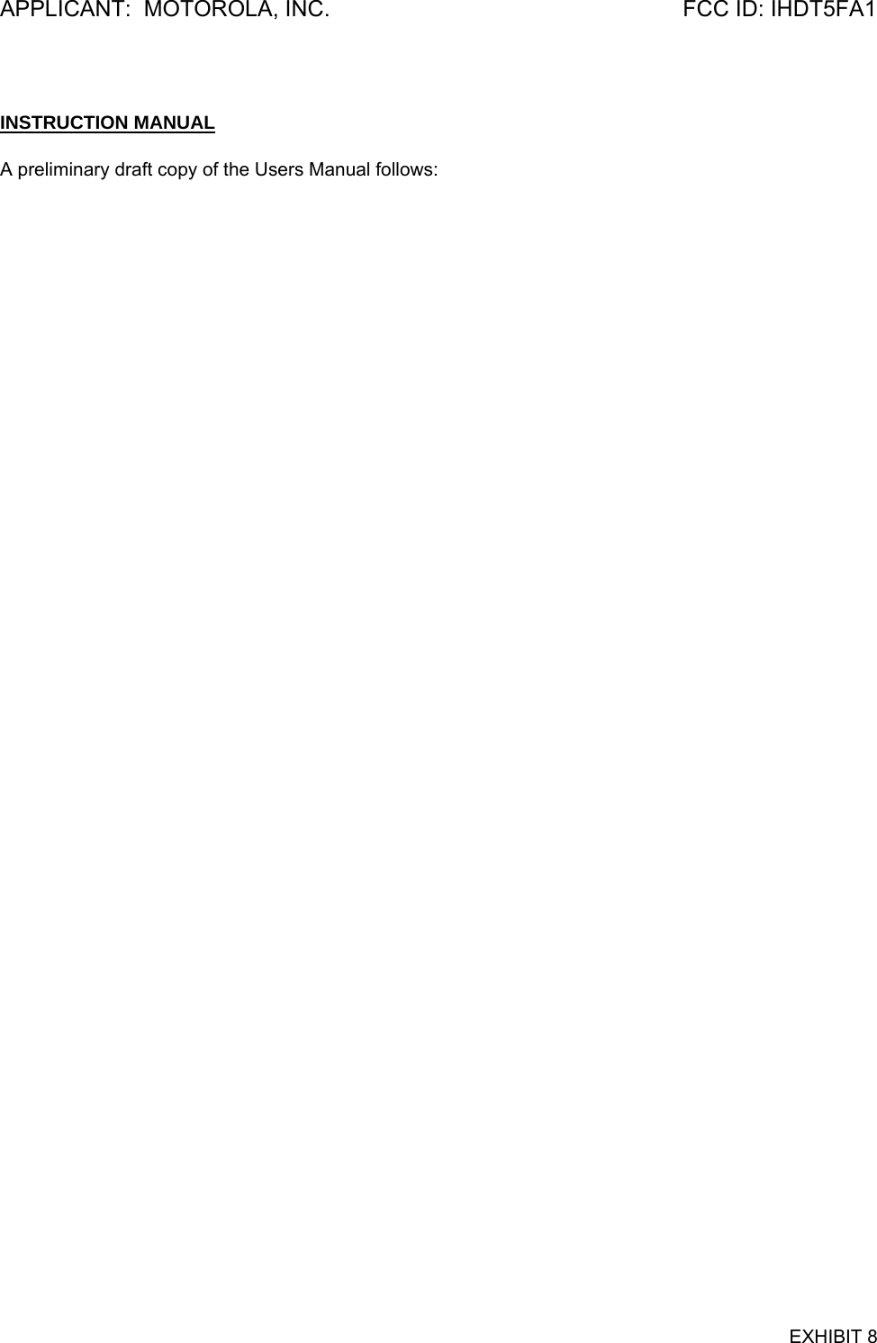APPLICANT:  MOTOROLA, INC.  FCC ID: IHDT5FA1  INSTRUCTION MANUAL  A preliminary draft copy of the Users Manual follows:    EXHIBIT 8 