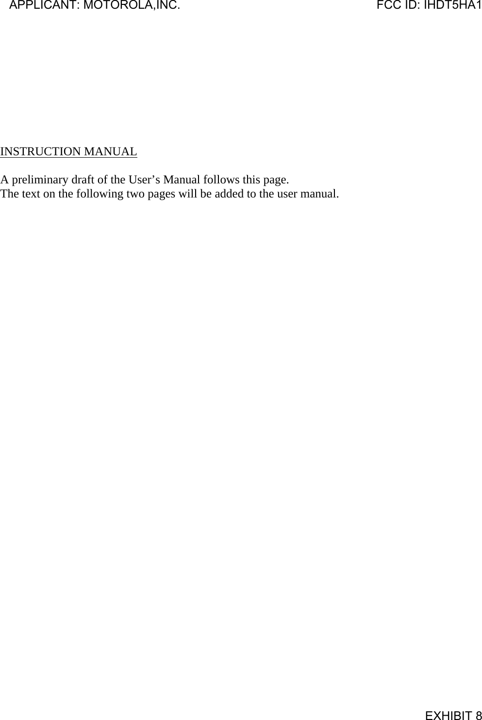         INSTRUCTION MANUAL  A preliminary draft of the User’s Manual follows this page. The text on the following two pages will be added to the user manual.  APPLICANT: MOTOROLA,INC.                              FCC ID: IHDT5HA1                                            EXHIBIT 8