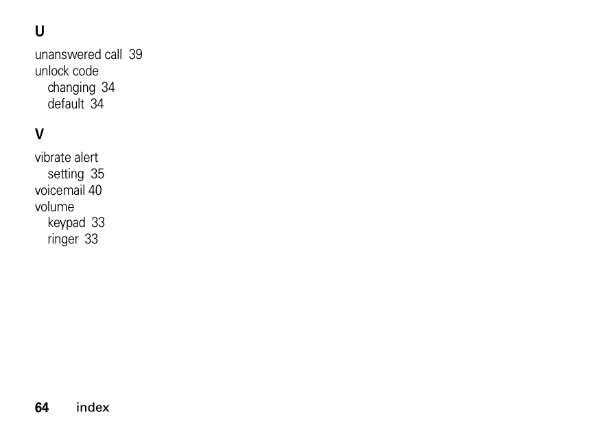 64indexUunanswered call  39unlock codechanging 34default 34Vvibrate alertsetting  35voicemail 40volumekeypad 33ringer 33