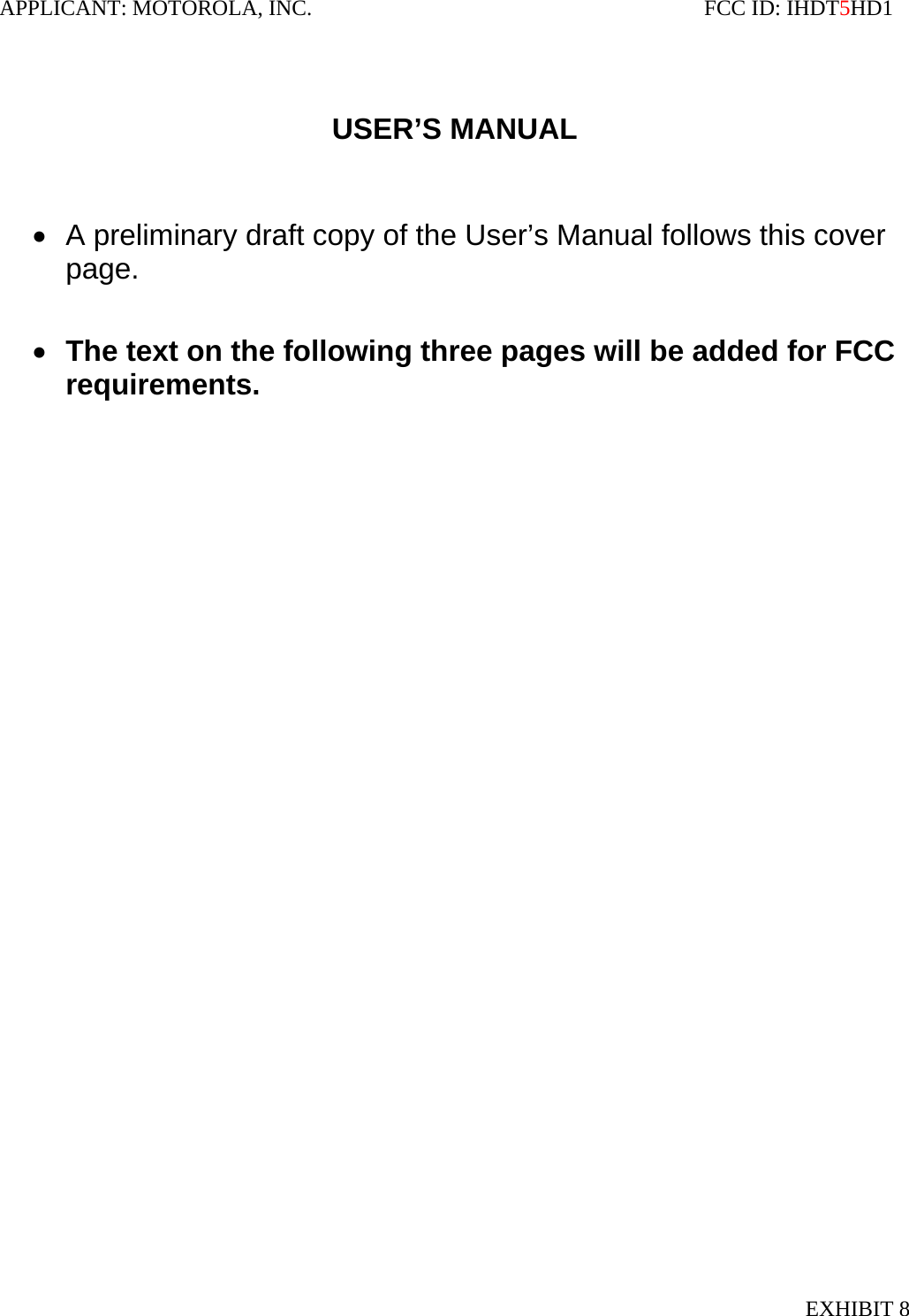 APPLICANT: MOTOROLA, INC.                                                                       FCC ID: IHDT5HD1   USER’S MANUAL    •  A preliminary draft copy of the User’s Manual follows this cover page.  • The text on the following three pages will be added for FCC requirements.  EXHIBIT 8 