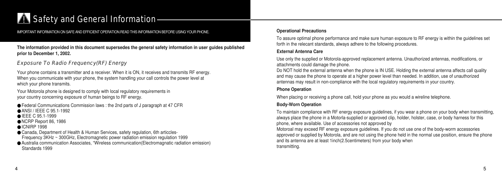 The information provided in this document supersedes the general safety information in user guides publishedprior to December 1, 2002.Exposure To Radio Frequency(RF) EnergyYour phone contains a transmitter and a receiver. When it is ON, it receives and transmits RF energy. When you communicate with your phone, the system handling your call controls the power level at which your phone transmits.Your Motorola phone is designed to comply with local regulatory requirements inyour country concerning exposure of human beings to RF energy.●Federal Communications Commission laws : the 2nd parts of J paragraph at 47 CFR●ANSI / IEEE C 95.1-1992●IEEE C 95.1-1999●NCRP Report 86, 1986●ICNIRP 1998●Canada, Department of Health &amp; Human Services, safety regulation, 6th articcles-Frequency 3KHz ~ 300GHz, Electromagnetic power radiation emission regulation 1999●Australia communication Associates, “Wireless communication(Electromagnatic radiation emission) Standards 1999Operational PrecautionsTo assure optimal phone performance and make sure human exposure to RF energy is within the guidelines setforth in the relecant standards, always adhere to the following procedures.External Antenna CareUse only the supplied or Motorola-approved replacement antenna. Unauthorized antennas, modifications, orattachments could damage the phone.Do NOT hold the external antenna when the phone is IN USE. Holding the external antenna affects call qualityand may cause the phone to operate at a higher power level than needed. In addition, use of unauthorizedantennas may result in non-compliance with the local regulatory requirements in your country.Phone OperationWhen placing or receiving a phone call, hold your phone as you would a wireline telephone.Body-Worn OperationTo maintain compliance with RF energy exposure guidelines, if you wear a phone on your body when transmitting,always place the phone in a Motorla-supplied or approved clip, holder, holster, case, or body harness for thisphone, where available. Use of accessories not approved byMotoroal may exceed RF energy exposure guidelines. If you do not use one of the body-worm accessoriesapproved or supplied by Motorola, and are not using the phone held in the normal use position, ensure the phoneand its antenna are at least 1inch(2.5centimeters) from your body whentransmitting.54Safety and General InformationIMPORTANT INFORMATION ON SAFE AND EFFICIENT OPERATION.READ THIS INFORMATION BEFORE USING YOUR PHONE.