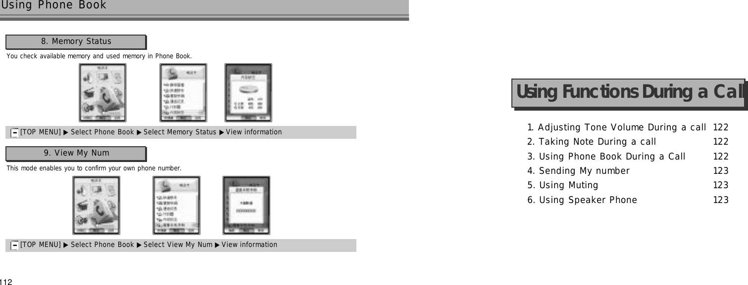 112Using Phone Book 8. Memory Status[TOP MENU] ▶ Select Phone Book ▶Select Memory Status ▶View informationYou check available memory and used memory in Phone Book.9. View My Num[TOP MENU] ▶ Select Phone Book ▶Select View My Num ▶View informationThis mode enables you to confirm your own phone number.1. Adjusting Tone Volume During a call 1 2 22. Taking Note During a call 1 2 23. Using Phone Book During a Call 1 2 24. Sending My number 1 2 35. Using Muting 1 2 36. Using Speaker Phone 1 2 3Using Functions During a Call