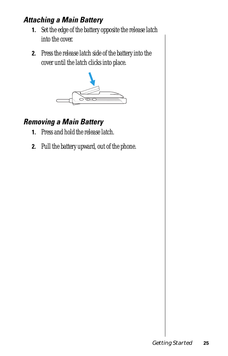  Getting Started 25 Attaching a Main Battery 1. Set the edge of the battery opposite the release latch into the cover. 2. Press the release latch side of the battery into the cover until the latch clicks into place. Removing a Main Battery 1. Press and hold the release latch. 2. Pull the battery upward, out of the phone.