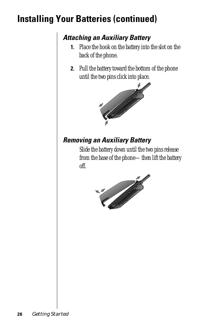  26 Getting Started Installing Your Batteries (continued) Attaching an Auxiliary Battery 1. Place the hook on the battery into the slot on the back of the phone.  2. Pull the battery toward the bottom of the phone until the two pins click into place. Removing an Auxiliary Battery Slide the battery down until the two pins release from the base of the phone—then lift the battery off.