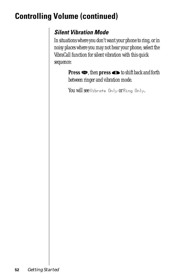 52 Getting StartedControlling Volume (continued)Silent Vibration ModeIn situations where you don’t want your phone to ring, or in noisy places where you may not hear your phone, select the VibraCall function for silent vibration with this quick sequence:Press º, then press † to shift back and forth between ringer and vibration mode.You will see Vibrate Only or Ring Only.