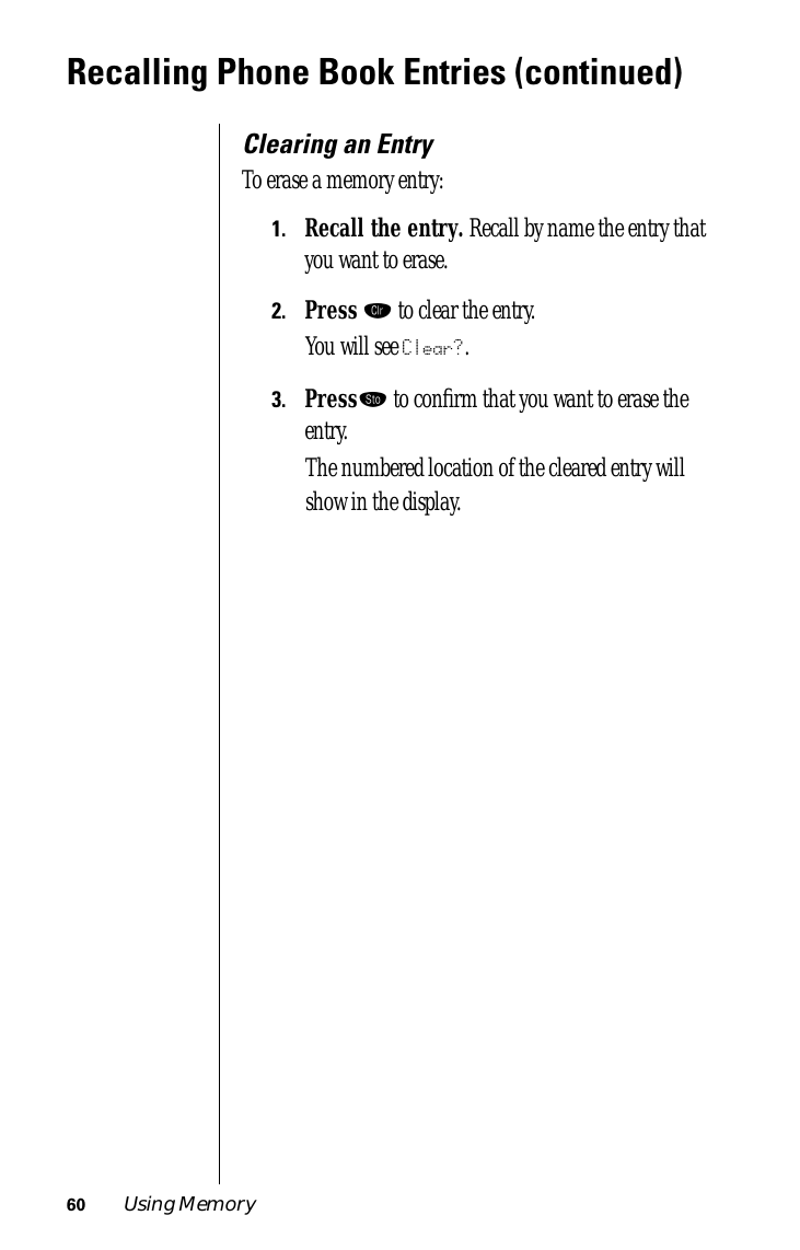 60 Using MemoryRecalling Phone Book Entries (continued)Clearing an EntryTo erase a memory entry:1.Recall the entry. Recall by name the entry that you want to erase.2.Press Ç to clear the entry.You will see Clear?.3.Press¬ to conﬁrm that you want to erase the entry. The numbered location of the cleared entry will show in the display.
