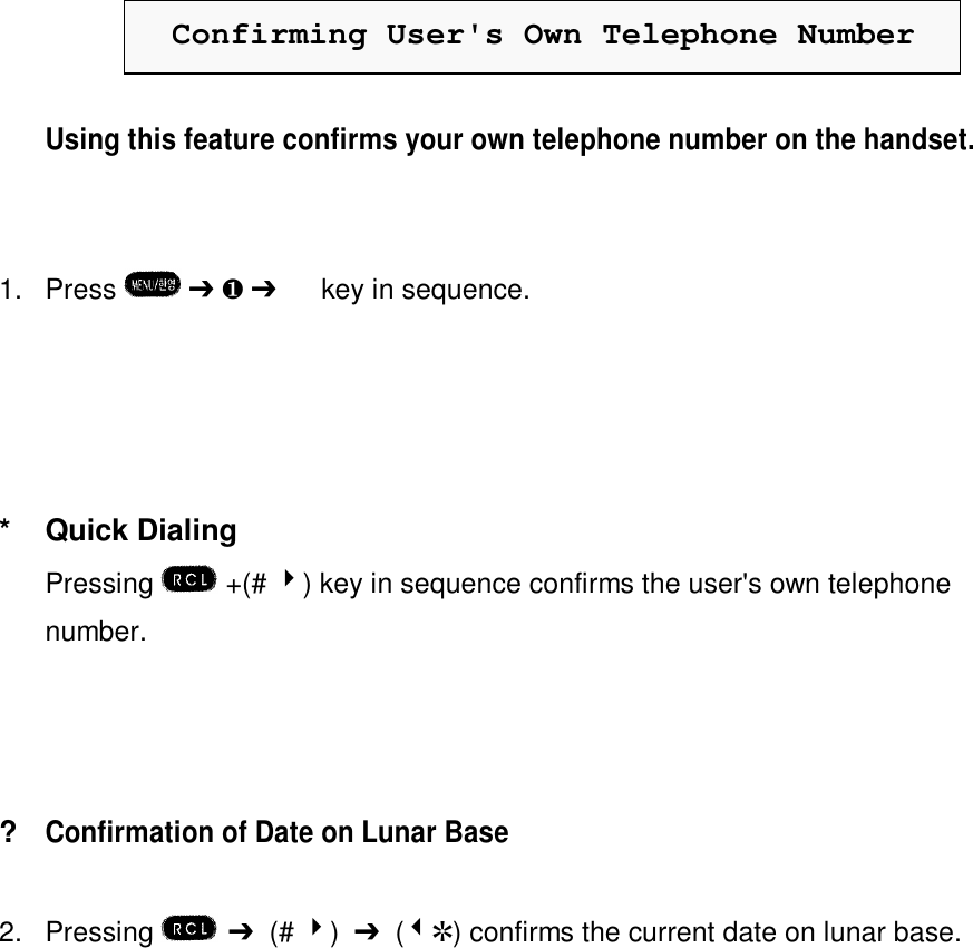 Confirming User&apos;s Own Telephone NumberUsing this feature confirms your own telephone number on the handset.1. Press   Ô ¶ Ô ¹  key in sequence.*Quick DialingPressing   +(# 4) key in sequence confirms the user&apos;s own telephonenumber.?Confirmation of Date on Lunar Base2. Pressing  Ô  (# 4)  Ô  (3R) confirms the current date on lunar base.