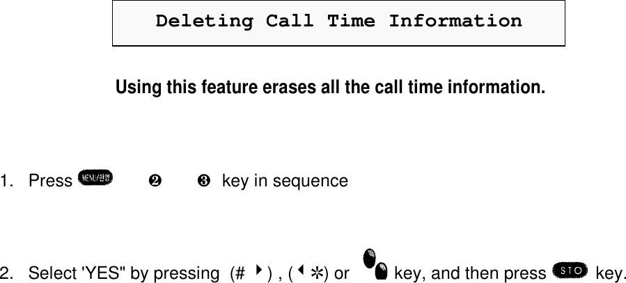 Deleting Call Time InformationUsing this feature erases all the call time information.1. Press  è·è¸ key in sequence2. Select &apos;YES&quot; by pressing  (# 4) , (3R) or   key, and then press  key.