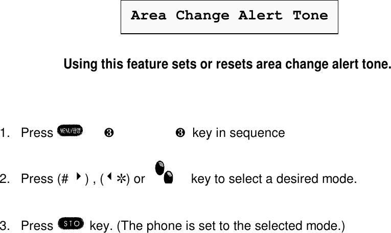 Area Change Alert ToneUsing this feature sets or resets area change alert tone.1. Press  è¸è½  è  ¸  key in sequence2. Press (# 4) , (3R) or key to select a desired mode.3. Press  key. (The phone is set to the selected mode.)