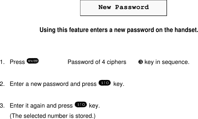 New PasswordUsing this feature enters a new password on the handset.1. Press  è¹èPassword of 4 ciphers  è  ¸ key in sequence.2. Enter a new password and press  key.3. Enter it again and press   key.(The selected number is stored.)