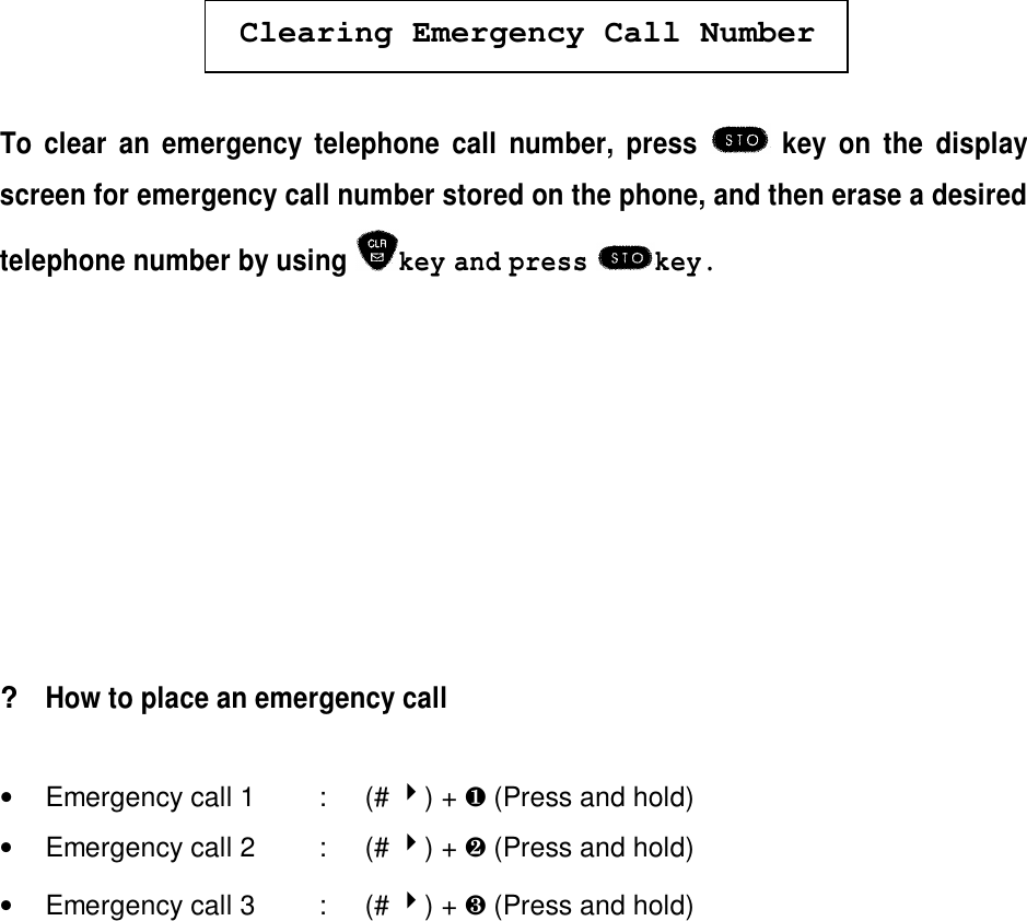 Clearing Emergency Call NumberTo clear an emergency telephone call number, press  key on the displayscreen for emergency call number stored on the phone, and then erase a desiredtelephone number by using key and press key.?How to place an emergency call•Emergency call 1 :  (# 4) + ¶ (Press and hold)•Emergency call 2 : (# 4) + · (Press and hold)•Emergency call 3 :  (# 4) + ¸ (Press and hold)