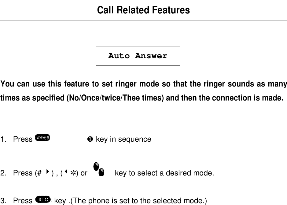 Call Related FeaturesAuto AnswerYou can use this feature to set ringer mode so that the ringer sounds as manytimes as specified (No/Once/twice/Thee times) and then the connection is made.1. Press  èºè¶key in sequence2. Press (# 4) , (3R) or key to select a desired mode.3. Press  key .(The phone is set to the selected mode.)