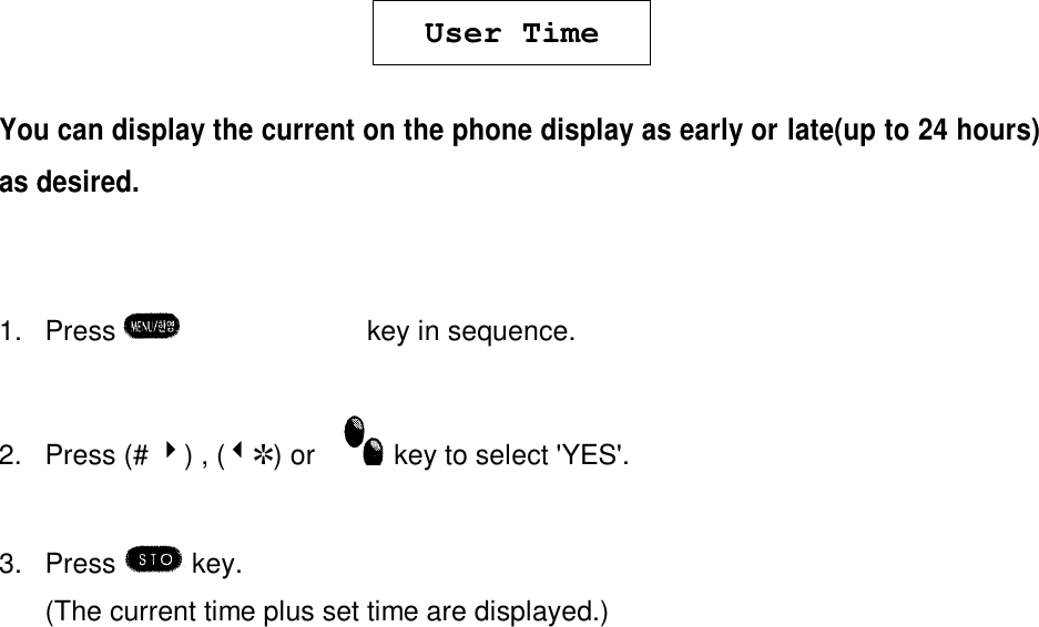 User TimeYou can display the current on the phone display as early or late(up to 24 hours)as desired.1. Press  èºè½key in sequence.2. Press (# 4) , (3R) or    key to select &apos;YES&apos;.3. Press   key.(The current time plus set time are displayed.)