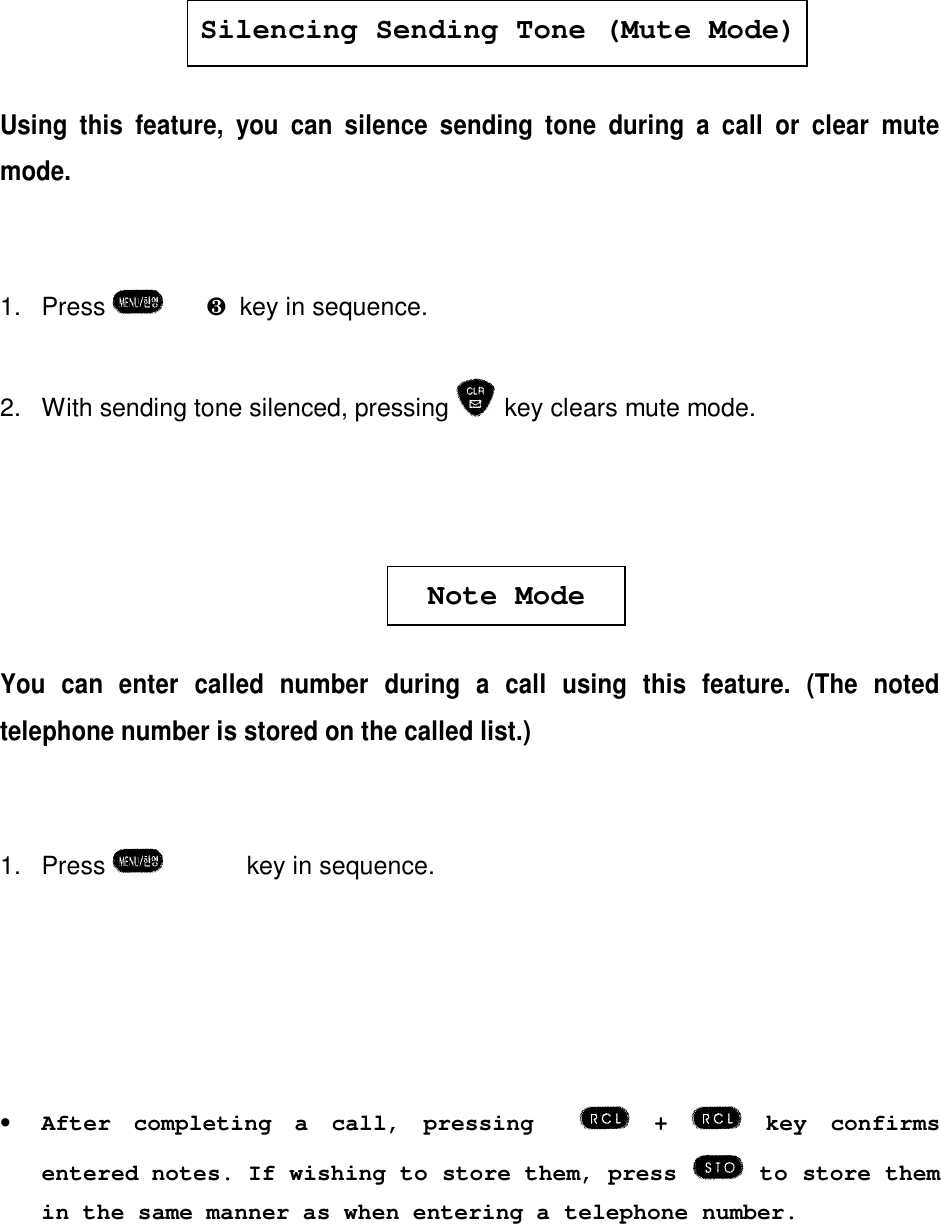 Silencing Sending Tone (Mute Mode)Using this feature, you can silence sending tone during a call or clear mutemode.1. Press    è ¸  key in sequence.2. With sending tone silenced, pressing  key clears mute mode.Note ModeYou can enter called number during a call using this feature. (The notedtelephone number is stored on the called list.)1. Press    è  ¹  key in sequence.•After completing a call, pressing     +    key confirmsentered notes. If wishing to store them, press   to store themin the same manner as when entering a telephone number.