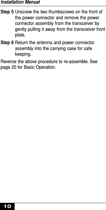 Step 5 Unscrew the two thumbscrews on the front ofthe power connector and remove the powerconnector assembly from the transceiver bygently pulling it away from the transceiver frontplate.Step 6 Return the antenna and power connectorassembly into the carrying case for safekeeping.Reverse the above procedure to re-assemble. Seepage 20 for Basic Operation.Installation Manual10