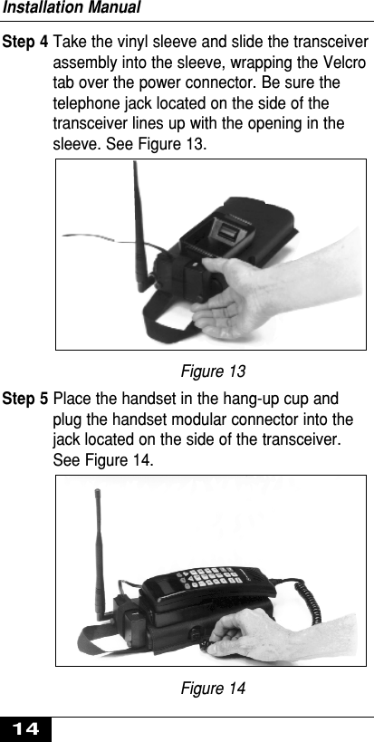 Step 4 Take the vinyl sleeve and slide the transceiverassembly into the sleeve, wrapping the Velcrotab over the power connector. Be sure thetelephone jack located on the side of thetransceiver lines up with the opening in thesleeve. See Figure 13.Figure 13Step 5 Place the handset in the hang-up cup andplug the handset modular connector into thejack located on the side of the transceiver.See Figure 14.Figure 14Installation Manual14