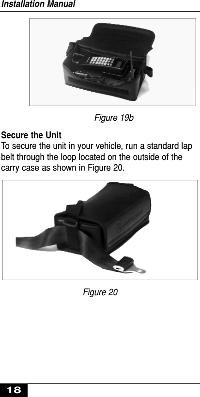 Figure 19bSecure the UnitTo secure the unit in your vehicle, run a standard lapbelt through the loop located on the outside of thecarry case as shown in Figure 20.Figure 20Installation Manual18