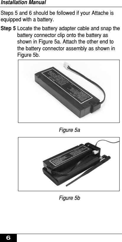 Steps 5 and 6 should be followed if your Attache isequipped with a battery.Step 5 Locate the battery adapter cable and snap thebattery connector clip onto the battery asshown in Figure 5a. Attach the other end tothe battery connector assembly as shown inFigure 5b.Figure 5aFigure 5bInstallation Manual6