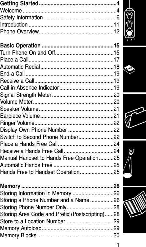 Getting Started.....................................................4Welcome ................................................................4Safety Information..................................................6Introduction ..........................................................11Phone Overview...................................................12Basic Operation .................................................15Turn Phone On and Off........................................15Place a Call..........................................................17Automatic Redial..................................................18End a Call ............................................................19Receive a Call......................................................19Call in Absence Indicator.....................................19Signal Strength Meter ..........................................20Volume Meter.......................................................20Speaker Volume...................................................21Earpiece Volume..................................................21Ringer Volume......................................................22Display Own Phone Number ...............................22Switch to Second Phone Number........................22Place a Hands Free Call......................................24Receive a Hands Free Call..................................24Manual Handset to Hands Free Operation ..........25Automatic Hands Free .........................................25Hands Free to Handset Operation.......................25Memory ...............................................................26Storing Information in Memory ............................26Storing a Phone Number and a Name ................26Storing Phone Number Only................................28Storing Area Code and Preﬁx (Postscripting)......28Store to a Location Number.................................29Memory Autoload.................................................29Memory Blocks ....................................................30Table of Contents1