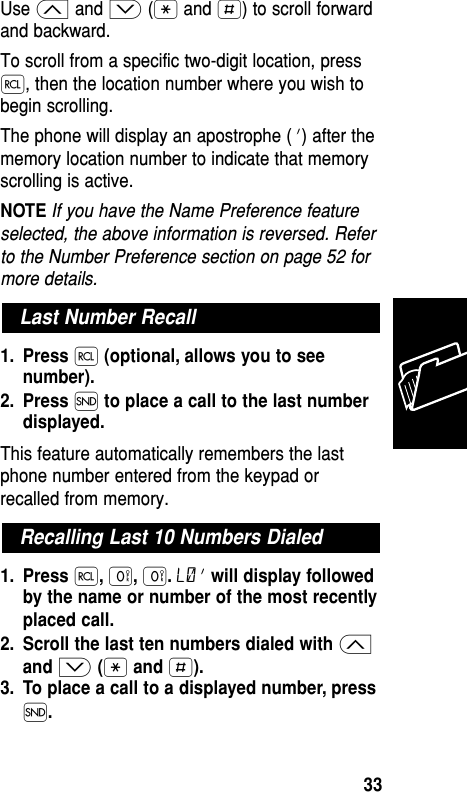 Use ≤ and ≥ (• and £) to scroll forwardand backward.To scroll from a specific two-digit location, press‰, then the location number where you wish tobegin scrolling.The phone will display an apostrophe (’) after thememory location number to indicate that memoryscrolling is active.NOTEIf you have the Name Preference featureselected, the above information is reversed. Referto the Number Preference section on page 52 formore details.1. Press ‰(optional, allows you to seenumber).2. Press Í to place a call to the last numberdisplayed.This feature automatically remembers the lastphone number entered from the keypad orrecalled from memory.1. Press ‰,‚,‚.L0’ will display followedby the name or number of the most recentlyplaced call.2. Scroll the last ten numbers dialed with ≤and ≥ (•and £).3. To place a call to a displayed number, pressÍ.Recalling Last 10 Numbers DialedLast Number RecallMemory33