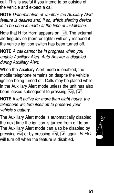 call. This is useful if you intend to be outside ofthe vehicle and expect a call.NOTE Determination of whether the Auxiliary Alertfeature is desired and, if so, which alerting deviceis to be used is made at the time of installation.Note that H for Horn appears on ›. The externalalerting device (horn or lights) will only respond ifthe vehicle ignition switch has been turned off.NOTE A call cannot be in progress when youenable Auxiliary Alert. Auto Answer is disabledduring Auxiliary Alert.When the Auxiliary Alert mode is enabled, themobile telephone remains on despite the vehicleignition being turned off. Calls may be placed whilein the Auxiliary Alert mode unless the unit has alsobeen locked subsequent to pressing Ï, ›.NOTE If left active for more than eight hours, thetelephone will turn itself off to preserve yourvehicle’s battery.The Auxiliary Alert mode is automatically disabledthe next time the ignition is turned from off to on.The Auxiliary Alert mode can also be disabled bypressing ∏ or by pressing Ï, › again. ALERTwill turn off when the feature is disabled.Features51