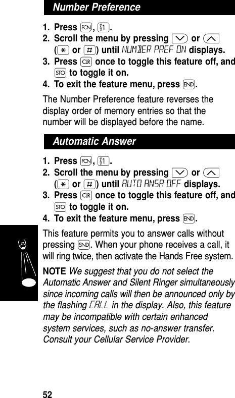 1. Press Ï,⁄.2. Scroll the menu by pressing ≥or ≤(•or £) until number pref on displays.3. Press Çonce to toggle this feature off, andØto toggle it on.4. To exit the feature menu, press ´.The Number Preference feature reverses thedisplay order of memory entries so that thenumber will be displayed before the name.1. Press Ï,⁄.2. Scroll the menu by pressing ≥or ≤(•or £) until auto ansr off displays.3. Press Çonce to toggle this feature off, andØto toggle it on.4. To exit the feature menu, press ´.This feature permits you to answer calls withoutpressing Í. When your phone receives a call, itwill ring twice, then activate the Hands Free system.NOTE We suggest that you do not select theAutomatic Answer and Silent Ringer simultaneouslysince incoming calls will then be announced only bythe flashing Call in the display. Also, this featuremay be incompatible with certain enhancedsystem services, such as no-answer transfer.Consult your Cellular Service Provider.Automatic AnswerNumber PreferenceFeatures52