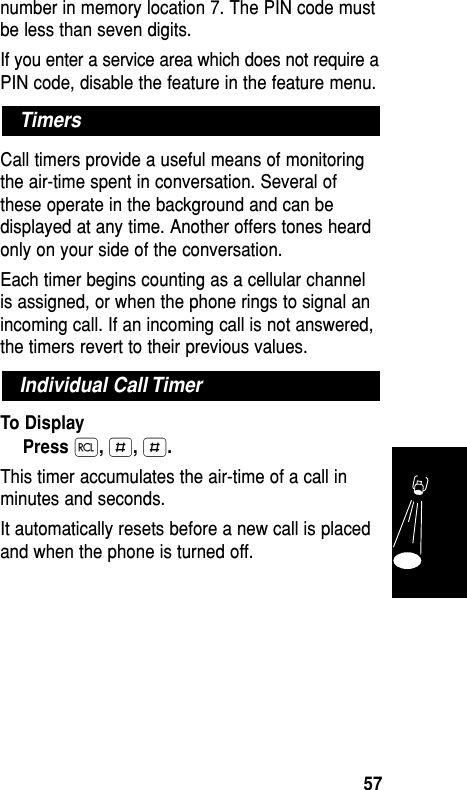 number in memory location 7. The PIN code mustbe less than seven digits.If you enter a service area which does not require aPIN code, disable the feature in the feature menu.Call timers provide a useful means of monitoringthe air-time spent in conversation. Several ofthese operate in the background and can bedisplayed at any time. Another offers tones heardonly on your side of the conversation.Each timer begins counting as a cellular channelis assigned, or when the phone rings to signal anincoming call. If an incoming call is not answered,the timers revert to their previous values.To DisplayPress ‰,£,£.This timer accumulates the air-time of a call inminutes and seconds.It automatically resets before a new call is placedand when the phone is turned off.Individual Call TimerTimersFeatures57