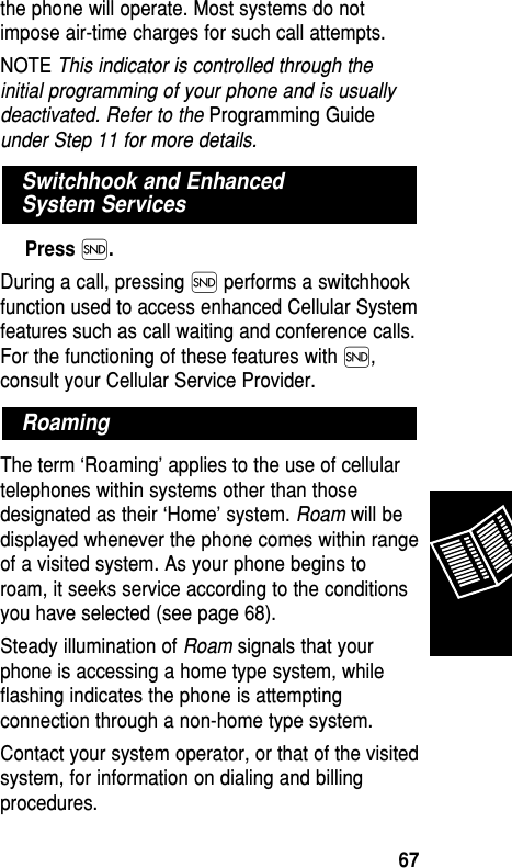 the phone will operate. Most systems do notimpose air-time charges for such call attempts.NOTE This indicator is controlled through theinitial programming of your phone and is usuallydeactivated. Refer to the Programming Guideunder Step 11 for more details.Press Í.During a call, pressing Í performs a switchhookfunction used to access enhanced Cellular Systemfeatures such as call waiting and conference calls.For the functioning of these features with Í,consult your Cellular Service Provider.The term ‘Roaming’ applies to the use of cellulartelephones within systems other than thosedesignated as their ‘Home’ system. Roam will bedisplayed whenever the phone comes within rangeof a visited system. As your phone begins toroam, it seeks service according to the conditionsyou have selected (see page 68).Steady illumination of Roam signals that yourphone is accessing a home type system, whileflashing indicates the phone is attemptingconnection through a non-home type system.Contact your system operator, or that of the visitedsystem, for information on dialing and billingprocedures.RoamingSwitchhook and Enhanced System ServicesReference67