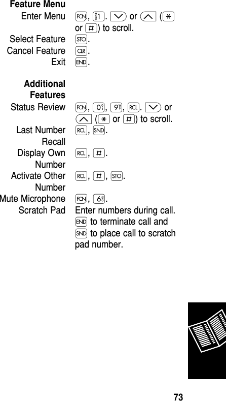 Feature MenuEnter Menu Ï, ⁄. ≥ or ≤ (•or £) to scroll.Select Feature Ø. Cancel Feature Ç. Exit ´.AdditionalFeaturesStatus Review Ï, ‚, ·, ‰. ≥ or≤ (• or £) to scroll.Last Number  ‰, Í.RecallDisplay Own  ‰, £.NumberActivate Other  ‰, £, Ø.NumberMute Microphone Ï, ﬂ.Scratch Pad Enter numbers during call.´ to terminate call andÍ to place call to scratchpad number.Reference73