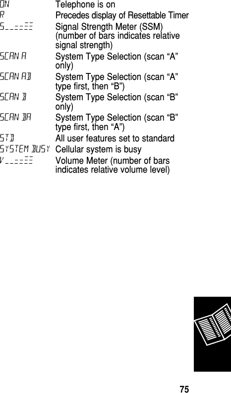 ON Telephone is onRPrecedes display of Resettable Timer S––==≠≠ Signal Strength Meter (SSM)(number of bars indicates relativesignal strength)SCAN A System Type Selection (scan “A”only) SCAN AB System Type Selection (scan “A”type first, then “B”) SCAN B System Type Selection (scan “B”only) SCAN BA System Type Selection (scan “B”type first, then “A”) STD All user features set to standard System Busy Cellular system is busy V––==≠≠ Volume Meter (number of barsindicates relative volume level) Reference75