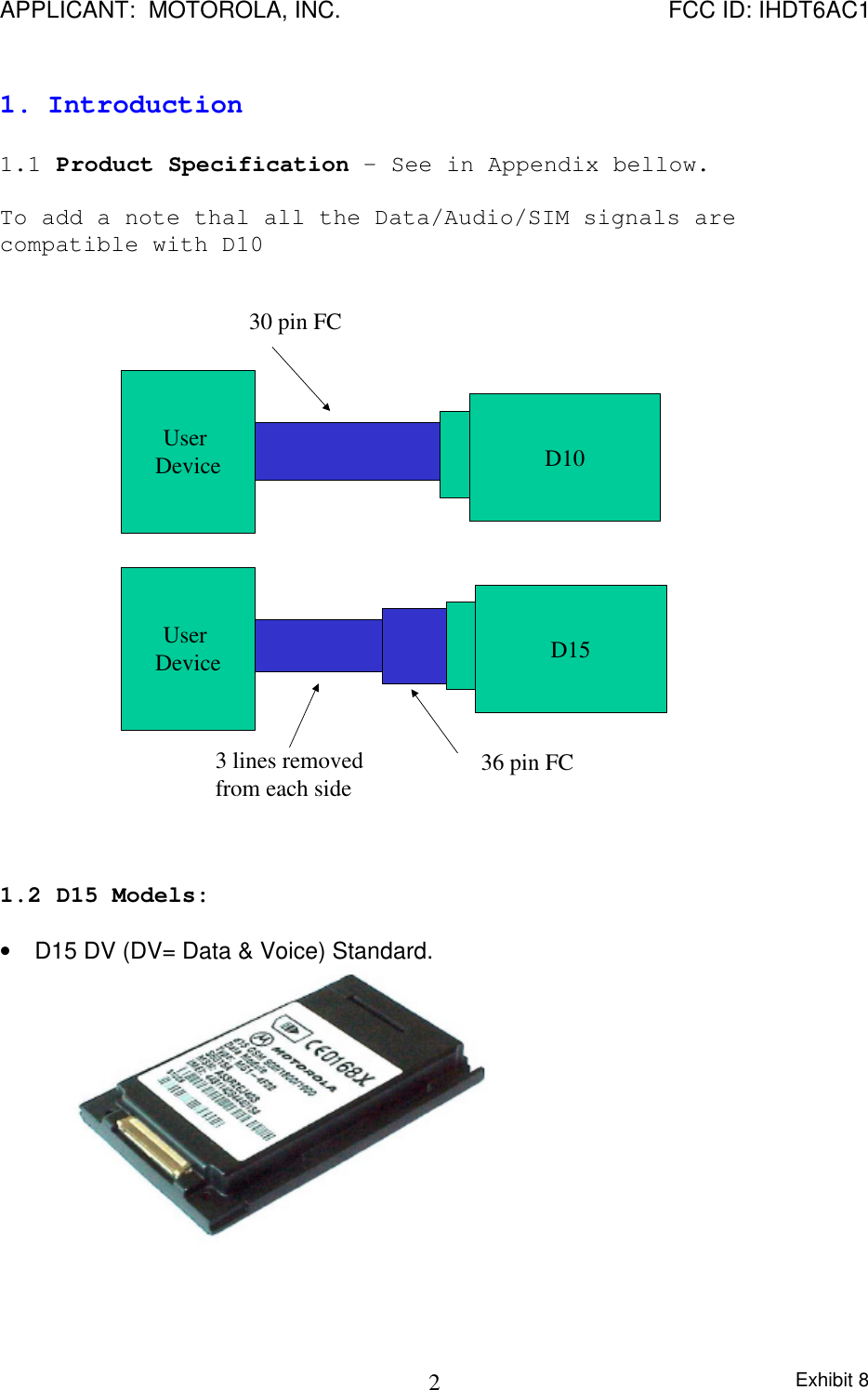 APPLICANT:  MOTOROLA, INC. FCC ID: IHDT6AC1Exhibit 821. Introduction1.1 Product Specification – See in Appendix bellow.To add a note thal all the Data/Audio/SIM signals arecompatible with D10User Device D1030 pin FCD15User Device36 pin FC3 lines removed from each side1.2 D15 Models:• D15 DV (DV= Data &amp; Voice) Standard.