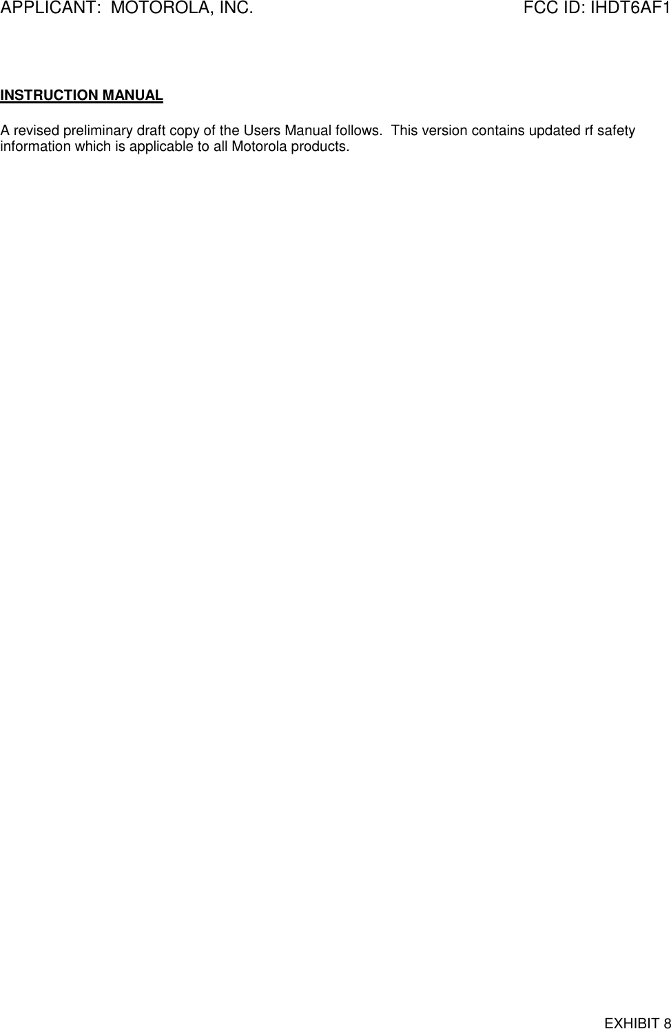 APPLICANT:  MOTOROLA, INC. FCC ID: IHDT6AF1EXHIBIT 8INSTRUCTION MANUALA revised preliminary draft copy of the Users Manual follows.  This version contains updated rf safetyinformation which is applicable to all Motorola products.