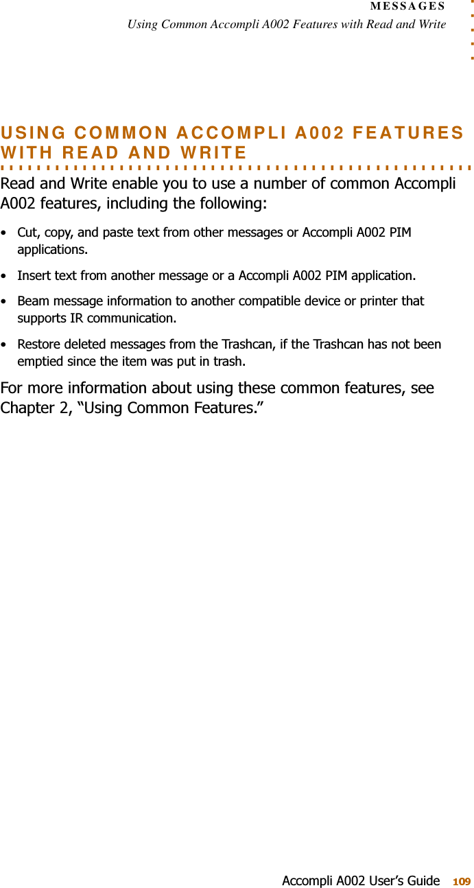 . . . . .MESSAGESUsing Common Accompli A002 Features with Read and Write$FFRPSOL$8VHU¶V*XLGHUSING COMMON ACCOMPLI A002 FEATURES . . . . . . . . . . . . . . . . . . . . . . . . . . . . . . . . . . . . . . . . . . . . . . . . . . . . WITH READ AND WRITE5HDGDQG:ULWHHQDEOH\RXWRXVHDQXPEHURIFRPPRQ$FFRPSOL$IHDWXUHVLQFOXGLQJWKHIROORZLQJ &amp;XWFRS\DQGSDVWHWH[WIURPRWKHUPHVVDJHVRU$FFRPSOL$3,0DSSOLFDWLRQV ,QVHUWWH[WIURPDQRWKHUPHVVDJHRUD$FFRPSOL$3,0DSSOLFDWLRQ %HDPPHVVDJHLQIRUPDWLRQWRDQRWKHUFRPSDWLEOHGHYLFHRUSULQWHUWKDWVXSSRUWV,5FRPPXQLFDWLRQ 5HVWRUHGHOHWHGPHVVDJHVIURPWKH7UDVKFDQLIWKH7UDVKFDQKDVQRWEHHQHPSWLHGVLQFHWKHLWHPZDVSXWLQWUDVK)RUPRUHLQIRUPDWLRQDERXWXVLQJWKHVHFRPPRQIHDWXUHVVHH&amp;KDSWHU³8VLQJ&amp;RPPRQ)HDWXUHV´