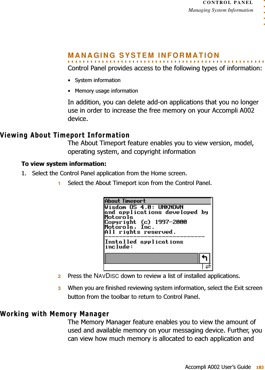 . . . . .CONTROL PANELManaging System Information$FFRPSOL$8VHU¶V*XLGH. . . . . . . . . . . . . . . . . . . . . . . . . . . . . . . . . . . . . . . . . . . . . . . . . . . . MANAGING SYSTEM INFORMATION&amp;RQWURO3DQHOSURYLGHVDFFHVVWRWKHIROORZLQJW\SHVRILQIRUPDWLRQ 6\VWHPLQIRUPDWLRQ 0HPRU\XVDJHLQIRUPDWLRQ,QDGGLWLRQ\RXFDQGHOHWHDGGRQDSSOLFDWLRQVWKDW\RXQRORQJHUXVHLQRUGHUWRLQFUHDVHWKHIUHHPHPRU\RQ\RXU$FFRPSOL$GHYLFH9LHZLQJ$ERXW7LPHSRUW,QIRUPDWLRQ7KH$ERXW7LPHSRUWIHDWXUHHQDEOHV\RXWRYLHZYHUVLRQPRGHORSHUDWLQJV\VWHPDQGFRS\ULJKWLQIRUPDWLRQ7RYLHZV\VWHPLQIRUPDWLRQ 6HOHFWWKH&amp;RQWURO3DQHODSSOLFDWLRQIURPWKH+RPHVFUHHQ16HOHFWWKH$ERXW7LPHSRUWLFRQIURPWKH&amp;RQWURO3DQHO23UHVVWKHNAVDISCGRZQWRUHYLHZDOLVWRILQVWDOOHGDSSOLFDWLRQV3:KHQ\RXDUHILQLVKHGUHYLHZLQJV\VWHPLQIRUPDWLRQVHOHFWWKH([LWVFUHHQEXWWRQIURPWKHWRROEDUWRUHWXUQWR&amp;RQWURO3DQHO:RUNLQJZLWK0HPRU\0DQDJHU7KH0HPRU\0DQDJHUIHDWXUHHQDEOHV\RXWRYLHZWKHDPRXQWRIXVHGDQGDYDLODEOHPHPRU\RQ\RXUPHVVDJLQJGHYLFH)XUWKHU\RXFDQYLHZKRZPXFKPHPRU\LVDOORFDWHGWRHDFKDSSOLFDWLRQDQG