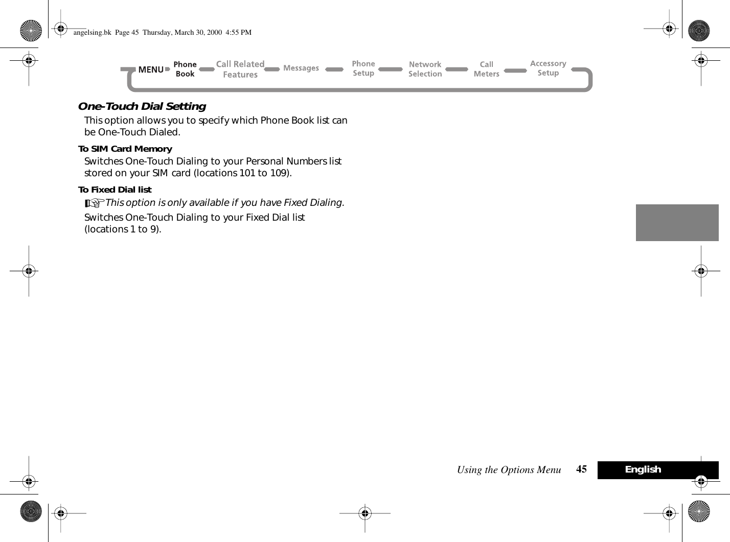 Using the Options Menu 45 EnglishOne-Touch Dial SettingThis option allows you to specify which Phone Book list can be One-Touch Dialed.To SIM Card MemorySwitches One-Touch Dialing to your Personal Numbers list stored on your SIM card (locations 101 to 109).To Fixed Dial listAThis option is only available if you have Fixed Dialing.Switches One-Touch Dialing to your Fixed Dial list (locations 1 to 9).angelsing.bk  Page 45  Thursday, March 30, 2000  4:55 PM
