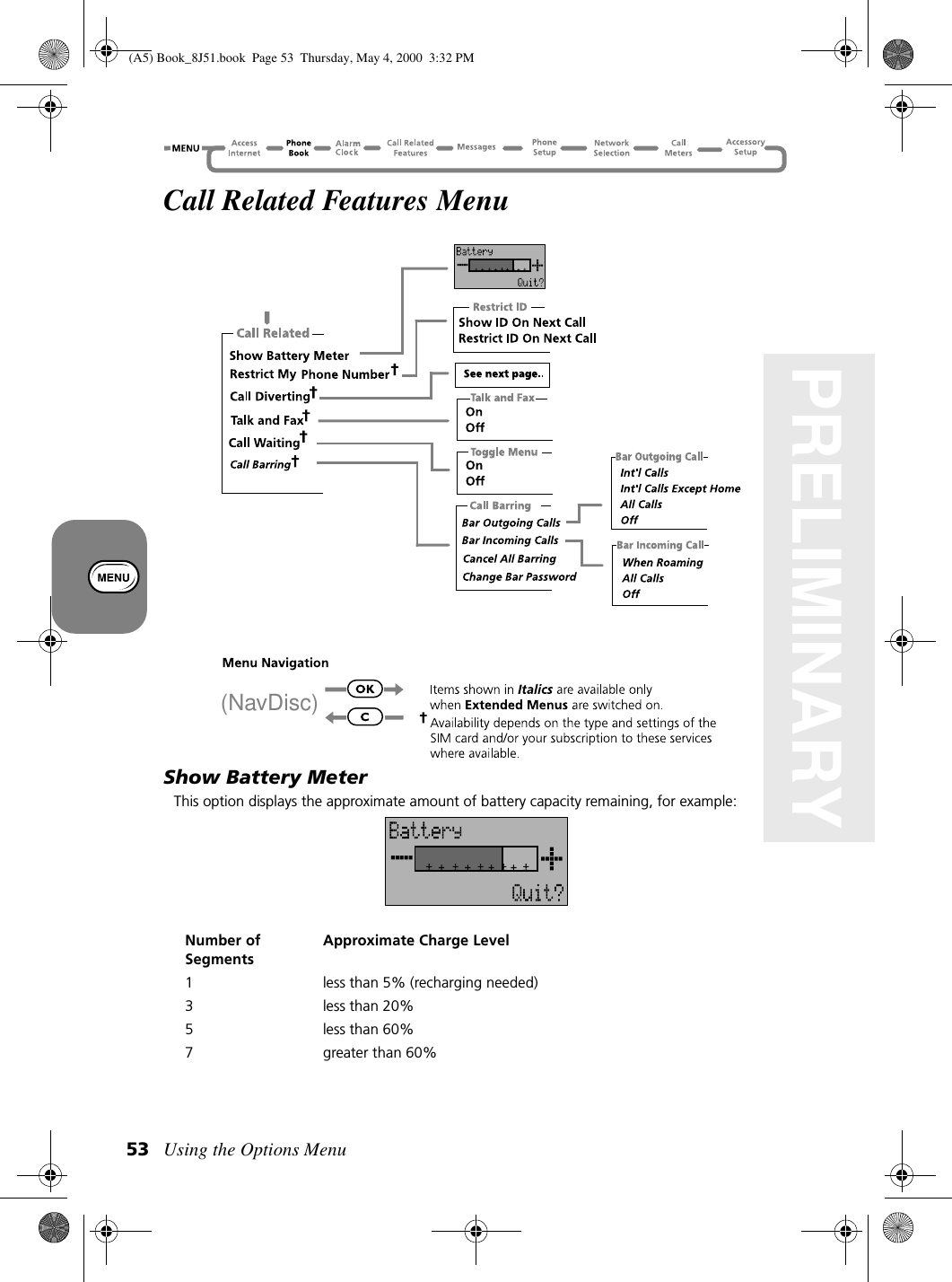 Using the Options Menu53PRELIMINARYCall Related Features MenuShow Battery MeterThis option displays the approximate amount of battery capacity remaining, for example:Number of SegmentsApproximate Charge Level1 less than 5% (recharging needed)3 less than 20%5 less than 60%7 greater than 60% (NavDisc)(A5) Book_8J51.book Page 53 Thursday, May 4, 2000 3:32 PM