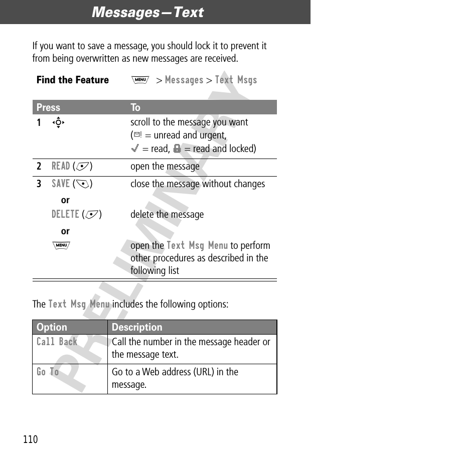 Messages—Text110PRELIMINARYIf you want to save a message, you should lock it to prevent it from being overwritten as new messages are received.The Text Msg Menu includes the following options:Find the FeatureM&gt; Messages &gt; Text MsgsPress To1S scroll to the message you want(d = unread and urgent,o = read, f = read and locked)2READ (+) open the message3SAVE (-)orDELETE (+)orM close the message without changesdelete the messageopen the Text Msg Menu to perform other procedures as described in the following listOption DescriptionCall Back  Call the number in the message header or the message text.Go To  Go to a Web address (URL) in the message.