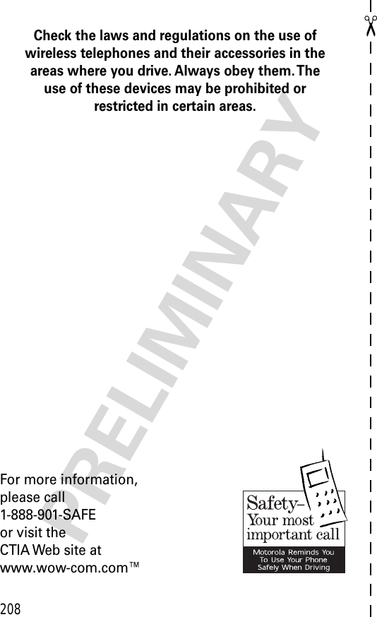 208✂PRELIMINARYCheck the laws and regulations on the use of wireless telephones and their accessories in the areas where you drive. Always obey them. The use of these devices may be prohibited or restricted in certain areas.For more information,please call1-888-901-SAFEor visit theCTIA Web site atwww.wow-com.com™