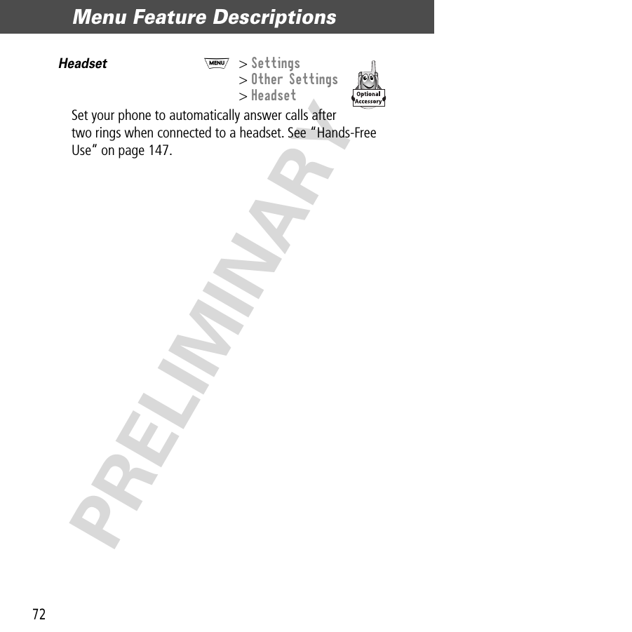 Menu Feature Descriptions72PRELIMINARYHeadset  M&gt; Settings&gt; Other Settings&gt; HeadsetSet your phone to automatically answer calls after two rings when connected to a headset. See “Hands-Free Use” on page 147.