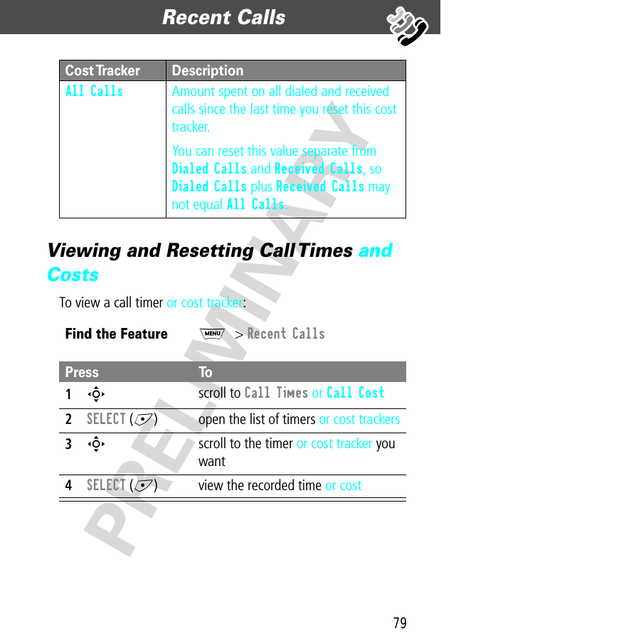 79Recent Calls  PRELIMINARYViewing and Resetting Call Times and CostsTo view a call timer or cost tracker:All Calls  Amount spent on all dialed and received calls since the last time you reset this cost tracker.You can reset this value separate from Dialed Calls and Received Calls, so Dialed Calls plus Received Calls may not equal All Calls.Find the FeatureM&gt; Recent CallsPress To1S scroll to Call Times or Call Cost2SELECT (+) open the list of timers or cost trackers3S scroll to the timer or cost tracker you want4SELECT (+) view the recorded time or costCost Tracker Description