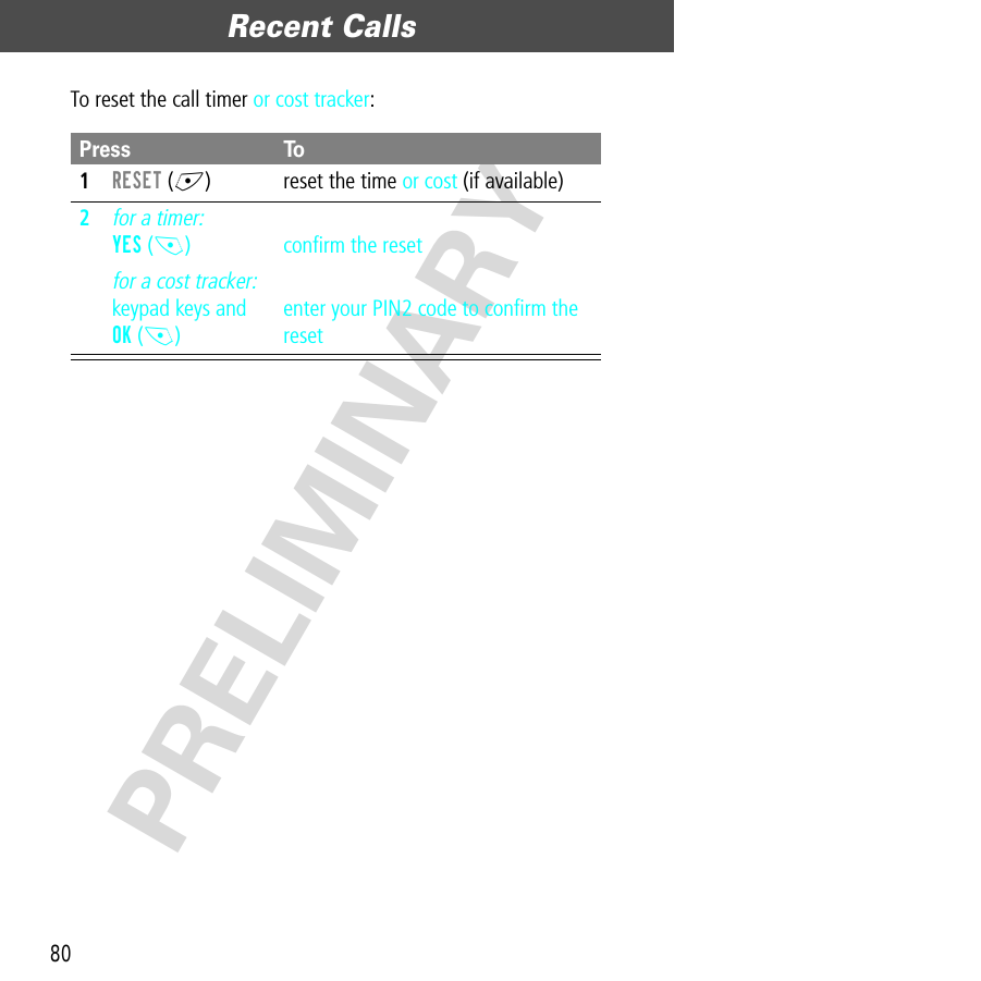 Recent Calls80PRELIMINARYTo reset the call timer or cost tracker:Press To1RESET (+) reset the time or cost (if available)2for a timer:YES (-)for a cost tracker:keypad keys and OK (-)conﬁrm the resetenter your PIN2 code to conﬁrm the reset