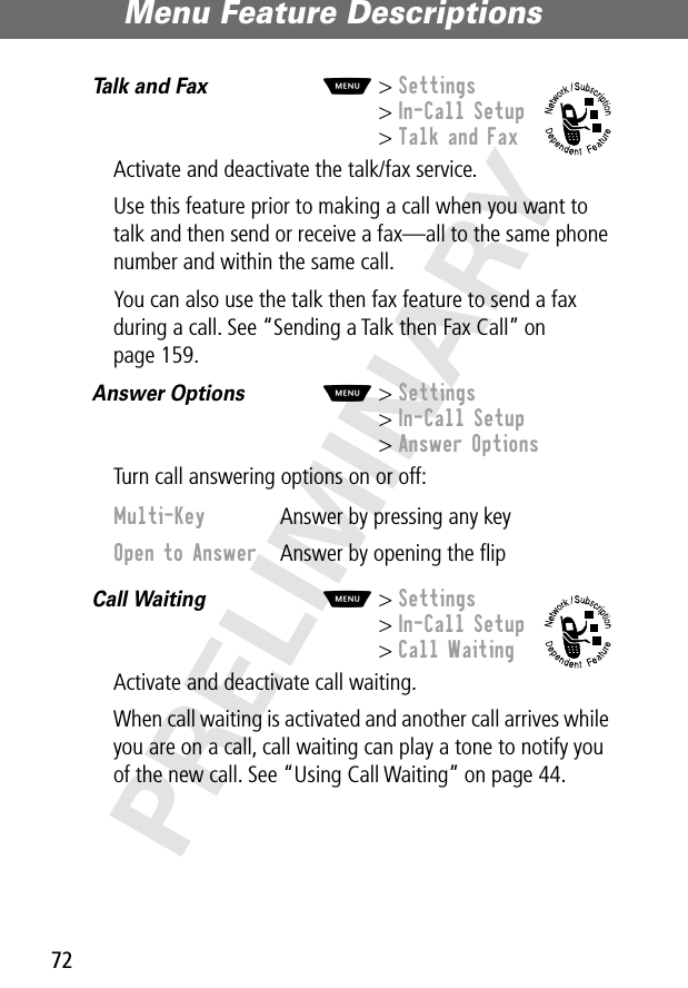 Menu Feature Descriptions72PRELIMINARYTalk and Fax  M&gt; Settings&gt; In-Call Setup&gt; Talk and FaxActivate and deactivate the talk/fax service.Use this feature prior to making a call when you want to talk and then send or receive a fax—all to the same phone number and within the same call.You can also use the talk then fax feature to send a fax during a call. See “Sending a Talk then Fax Call” on page 159.Answer Options  M&gt; Settings&gt; In-Call Setup&gt; Answer OptionsTurn call answering options on or off:Call Waiting  M&gt; Settings&gt; In-Call Setup&gt; Call WaitingActivate and deactivate call waiting.When call waiting is activated and another call arrives while you are on a call, call waiting can play a tone to notify you of the new call. See “Using Call Waiting” on page 44.Multi-Key  Answer by pressing any keyOpen to Answer  Answer by opening the ﬂip