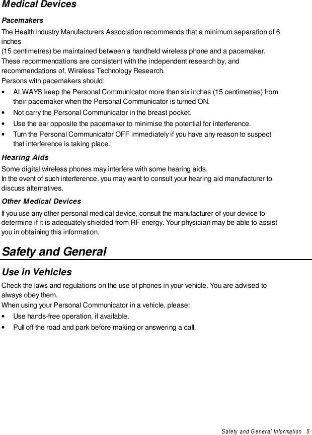 Safety and General Information   5Medical DevicesPacemakersThe Health Industry Manufacturers Association recommends that a minimum separation of 6inches(15 centimetres) be maintained between a handheld wireless phone and a pacemaker.These recommendations are consistent with the independent research by, andrecommendations of, Wireless Technology Research.Persons with pacemakers should:• ALWAYS keep the Personal Communicator more than six inches (15 centimetres) fromtheir pacemaker when the Personal Communicator is turned ON.• Not carry the Personal Communicator in the breast pocket.• Use the ear opposite the pacemaker to minimise the potential for interference.• Turn the Personal Communicator OFF immediately if you have any reason to suspectthat interference is taking place.Hearing AidsSome digital wireless phones may interfere with some hearing aids.In the event of such interference, you may want to consult your hearing aid manufacturer todiscuss alternatives.Other Medical DevicesIf you use any other personal medical device, consult the manufacturer of your device todetermine if it is adequately shielded from RF energy. Your physician may be able to assistyou in obtaining this information.Safety and GeneralUse in VehiclesCheck the laws and regulations on the use of phones in your vehicle. You are advised toalways obey them.When using your Personal Communicator in a vehicle, please:• Use hands-free operation, if available.• Pull off the road and park before making or answering a call.